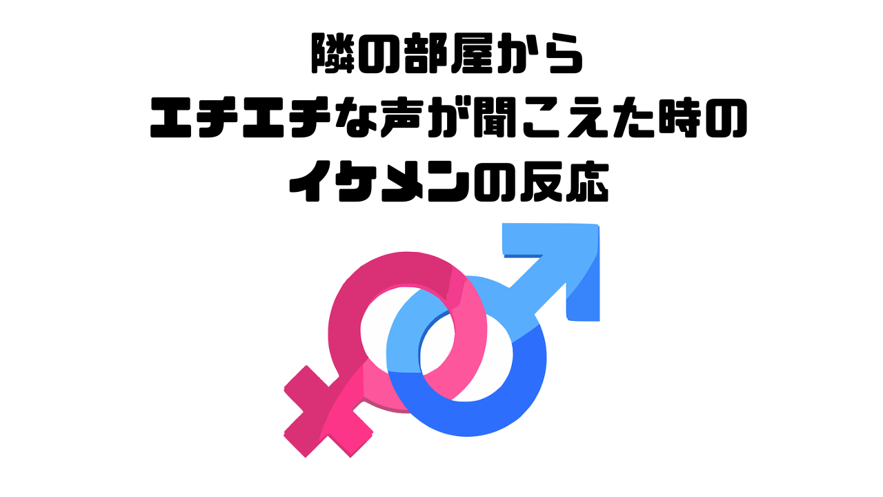 隣の部屋からエチエチな声が聞こえた時のイケメンの反応